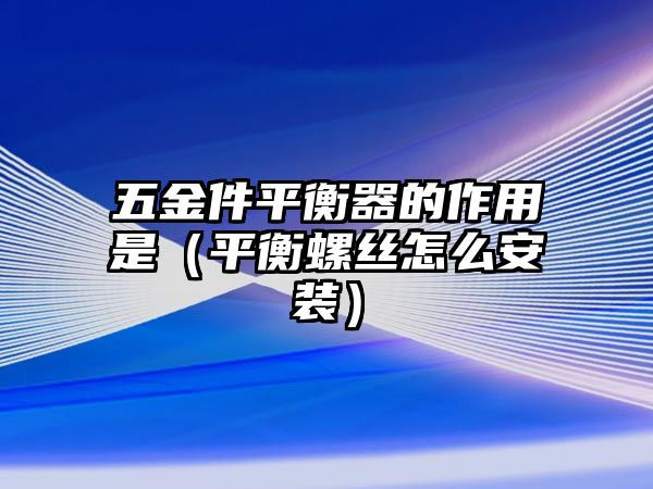 五金件平衡器的作用是（平衡螺絲怎么安裝）