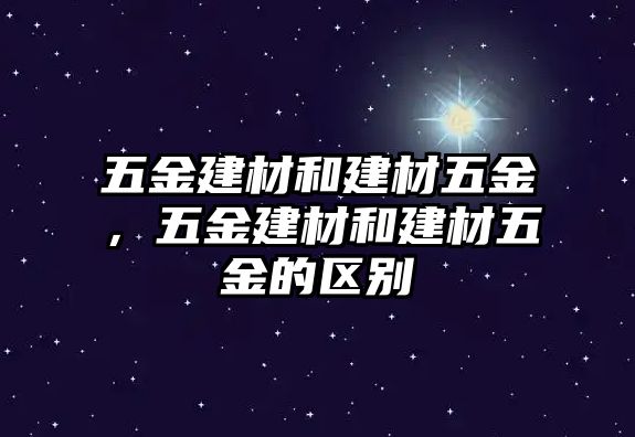 五金建材和建材五金，五金建材和建材五金的區別