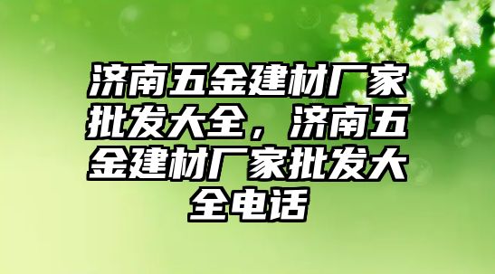 濟南五金建材廠家批發大全，濟南五金建材廠家批發大全電話