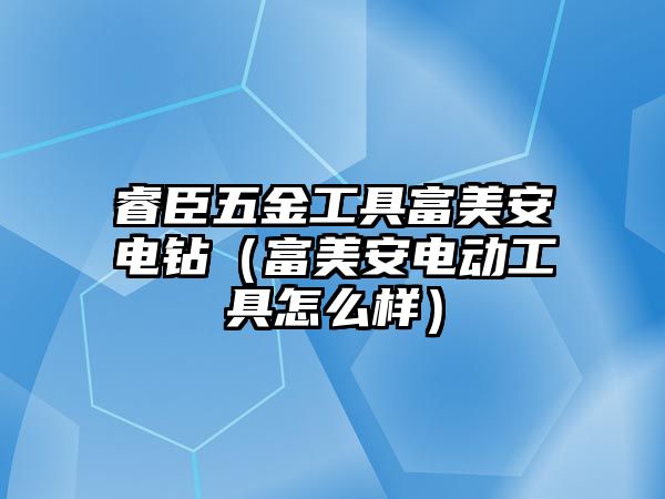 睿臣五金工具富美安電鉆（富美安電動工具怎么樣）