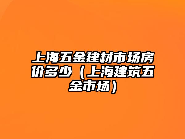 上海五金建材市場(chǎng)房?jī)r(jià)多少（上海建筑五金市場(chǎng)）