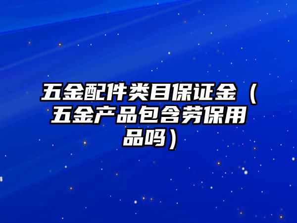 五金配件類目保證金（五金產品包含勞保用品嗎）