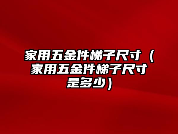 家用五金件梯子尺寸（家用五金件梯子尺寸是多少）