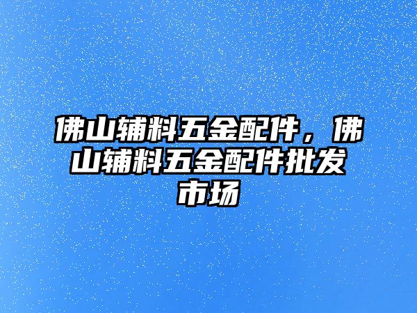 佛山輔料五金配件，佛山輔料五金配件批發(fā)市場