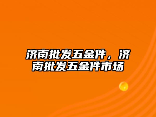 濟南批發五金件，濟南批發五金件市場