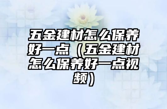 五金建材怎么保養好一點（五金建材怎么保養好一點視頻）