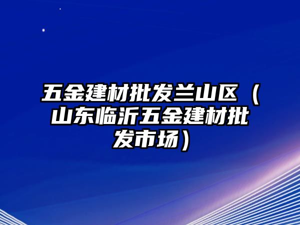 五金建材批發蘭山區（山東臨沂五金建材批發市場）