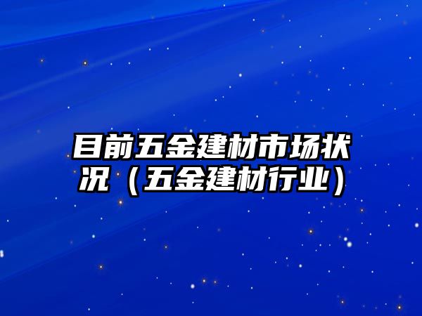 目前五金建材市場狀況（五金建材行業(yè)）