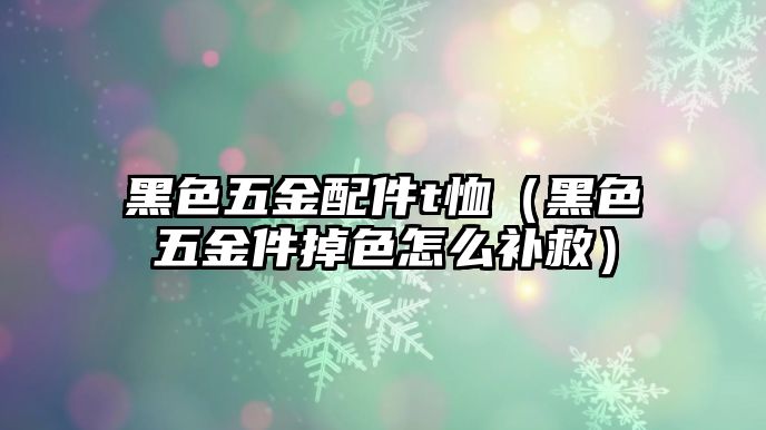 黑色五金配件t恤（黑色五金件掉色怎么補救）