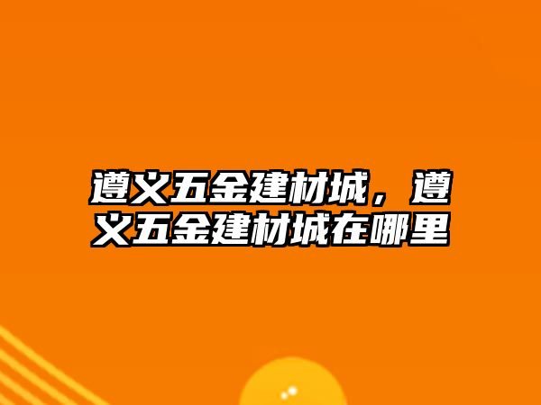 遵義五金建材城，遵義五金建材城在哪里