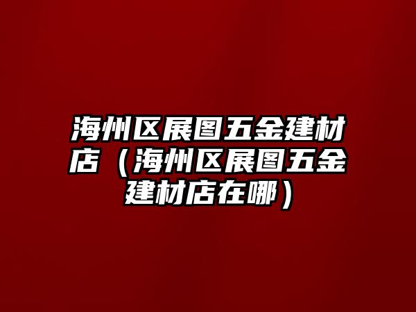 海州區展圖五金建材店（海州區展圖五金建材店在哪）