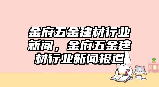 金府五金建材行業新聞，金府五金建材行業新聞報道