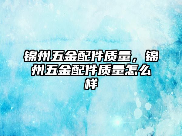 錦州五金配件質量，錦州五金配件質量怎么樣