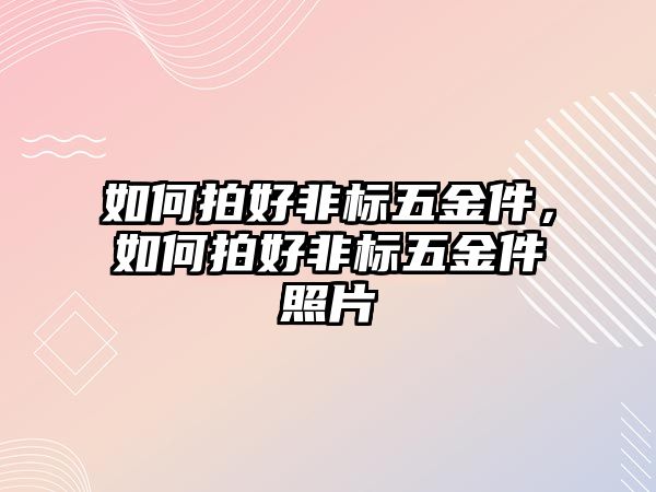 如何拍好非標五金件，如何拍好非標五金件照片