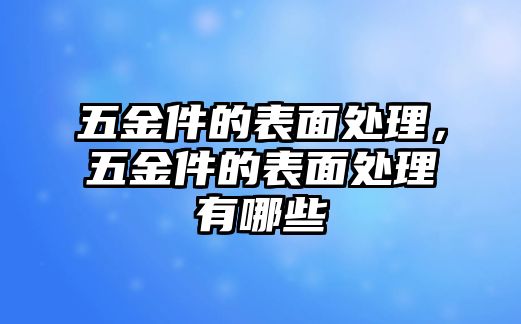 五金件的表面處理，五金件的表面處理有哪些