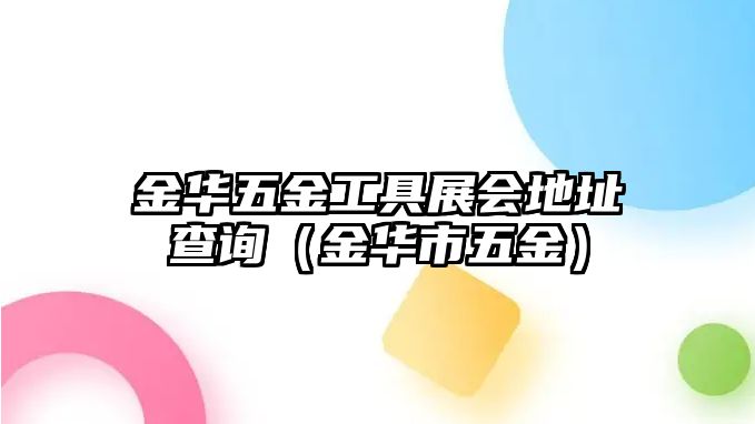 金華五金工具展會地址查詢（金華市五金）