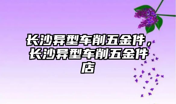 長沙異型車削五金件，長沙異型車削五金件店