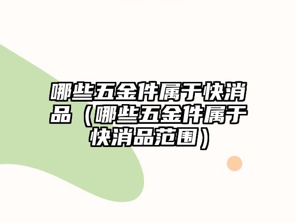 哪些五金件屬于快消品（哪些五金件屬于快消品范圍）