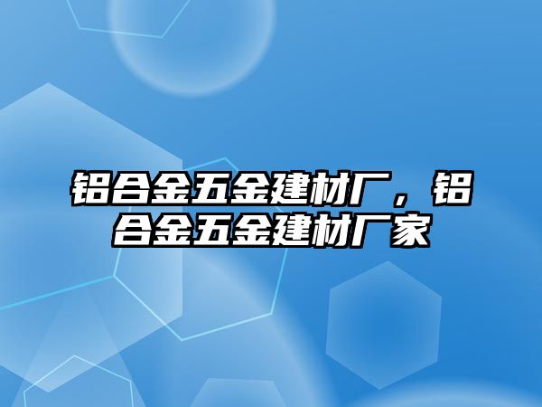 鋁合金五金建材廠，鋁合金五金建材廠家