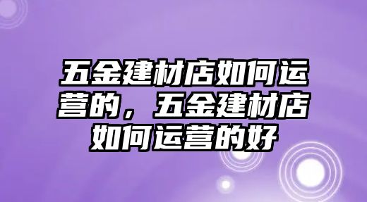 五金建材店如何運營的，五金建材店如何運營的好