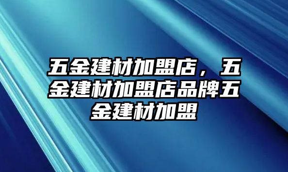 五金建材加盟店，五金建材加盟店品牌五金建材加盟