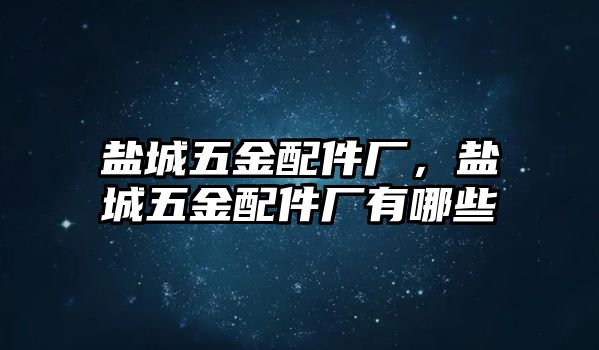 鹽城五金配件廠，鹽城五金配件廠有哪些