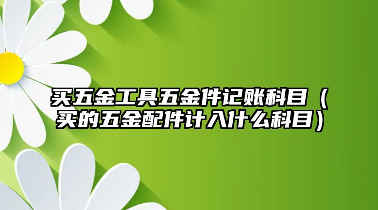 買五金工具五金件記賬科目（買的五金配件計入什么科目）