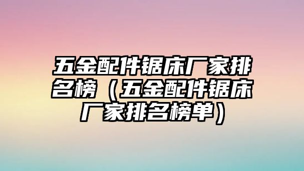 五金配件鋸床廠家排名榜（五金配件鋸床廠家排名榜單）