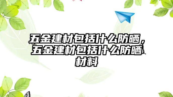 五金建材包括什么防曬，五金建材包括什么防曬材料