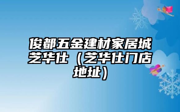 俊都五金建材家居城芝華仕（芝華仕門店地址）