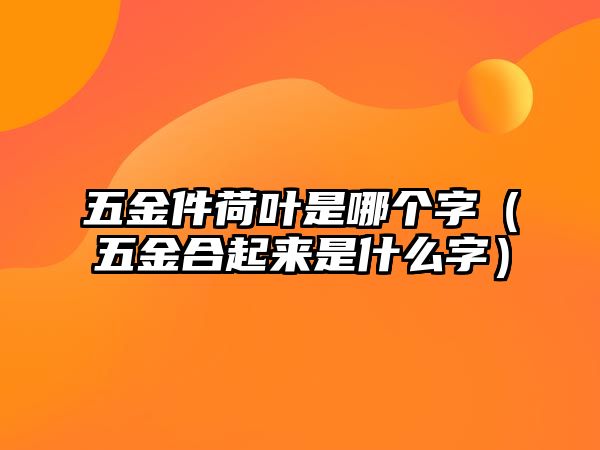 五金件荷葉是哪個字（五金合起來是什么字）