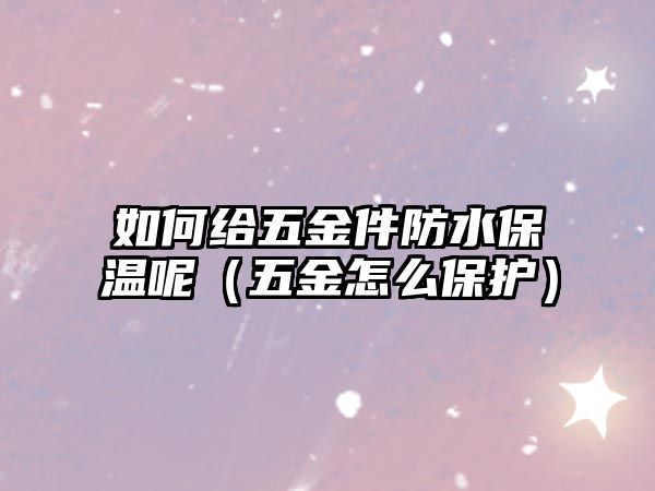 如何給五金件防水保溫呢（五金怎么保護）