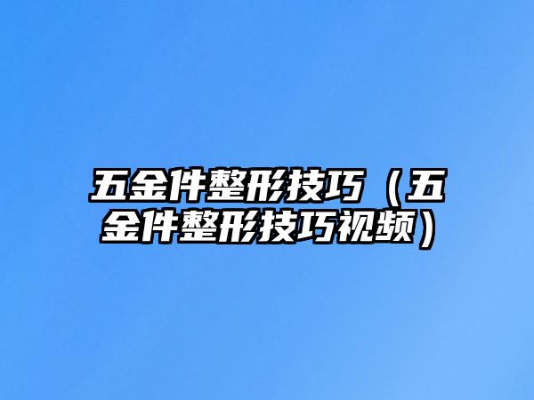 五金件整形技巧（五金件整形技巧視頻）