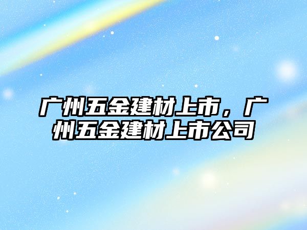 廣州五金建材上市，廣州五金建材上市公司