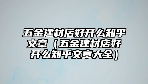 五金建材店好開么知乎文章（五金建材店好開么知乎文章大全）