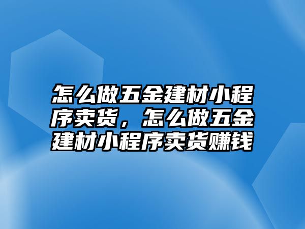 怎么做五金建材小程序賣貨，怎么做五金建材小程序賣貨賺錢