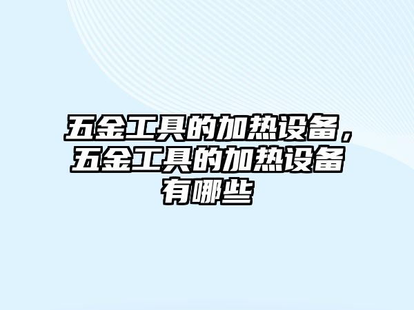 五金工具的加熱設(shè)備，五金工具的加熱設(shè)備有哪些