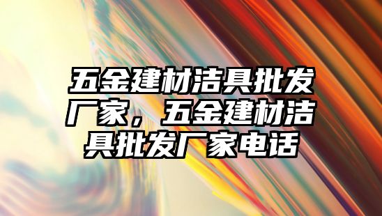 五金建材潔具批發廠家，五金建材潔具批發廠家電話