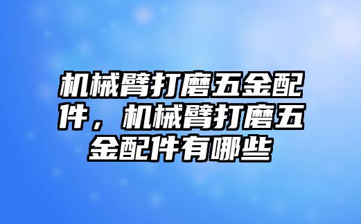 機械臂打磨五金配件，機械臂打磨五金配件有哪些