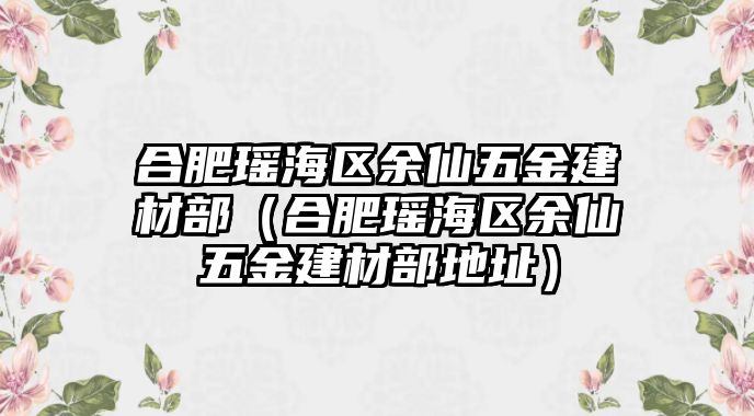 合肥瑤海區余仙五金建材部（合肥瑤海區余仙五金建材部地址）