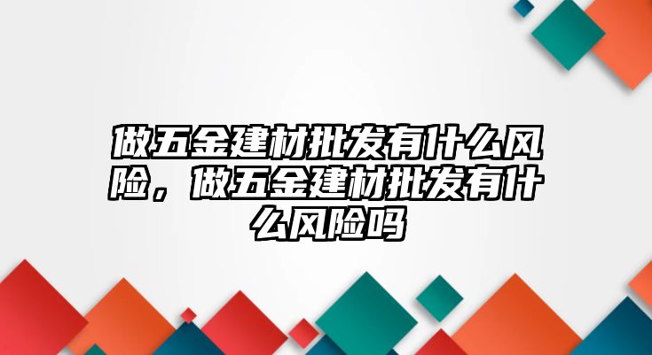 做五金建材批發(fā)有什么風險，做五金建材批發(fā)有什么風險嗎