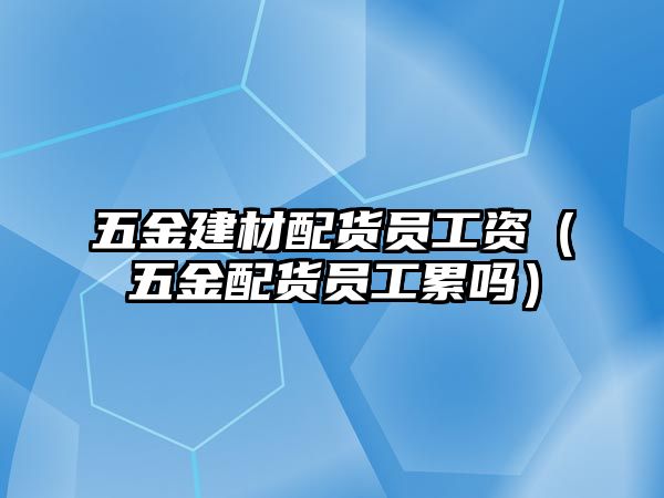 五金建材配貨員工資（五金配貨員工累嗎）