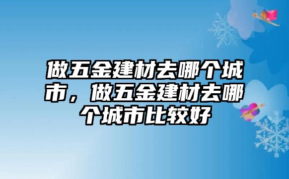 做五金建材去哪個城市，做五金建材去哪個城市比較好