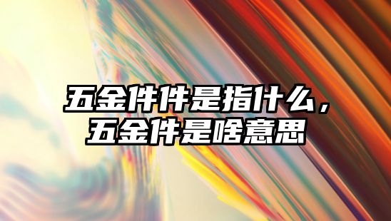 五金件件是指什么，五金件是啥意思