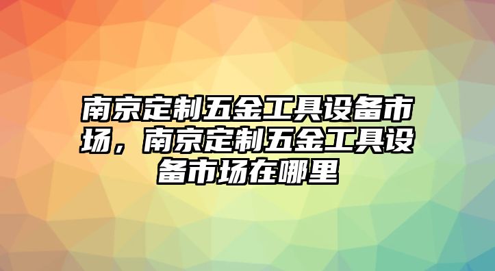 南京定制五金工具設備市場，南京定制五金工具設備市場在哪里