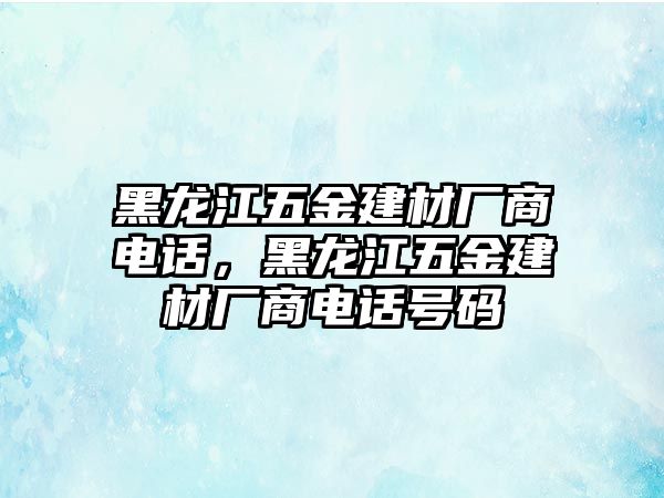 黑龍江五金建材廠商電話，黑龍江五金建材廠商電話號碼