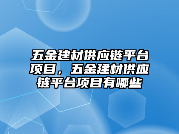 五金建材供應鏈平臺項目，五金建材供應鏈平臺項目有哪些