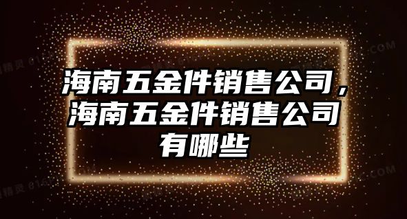 海南五金件銷售公司，海南五金件銷售公司有哪些