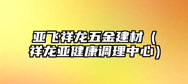 亞飛祥龍五金建材（祥龍亞健康調(diào)理中心）