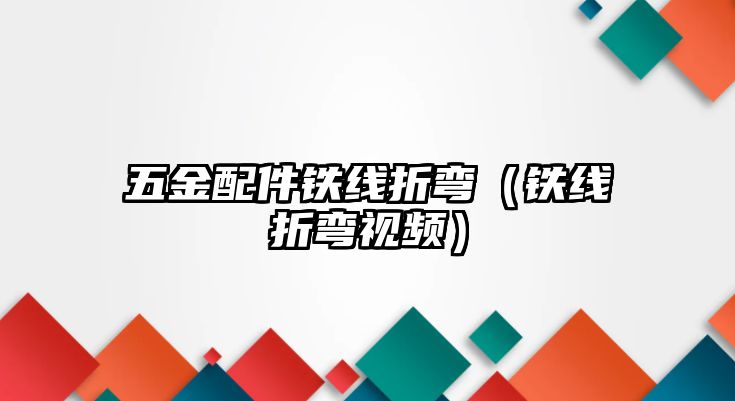 五金配件鐵線折彎（鐵線折彎視頻）